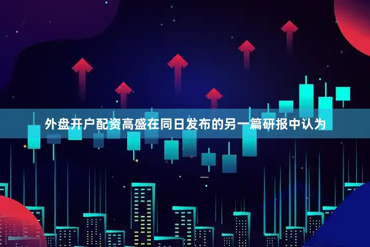 外盘开户配资高盛在同日发布的另一篇研报中认为
