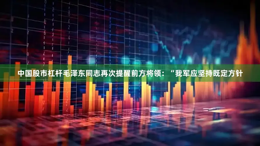 中国股市杠杆毛泽东同志再次提醒前方将领：“我军应坚持既定方针