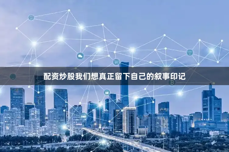 配资炒股我们想真正留下自己的叙事印记