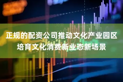 正规的配资公司推动文化产业园区培育文化消费新业态新场景