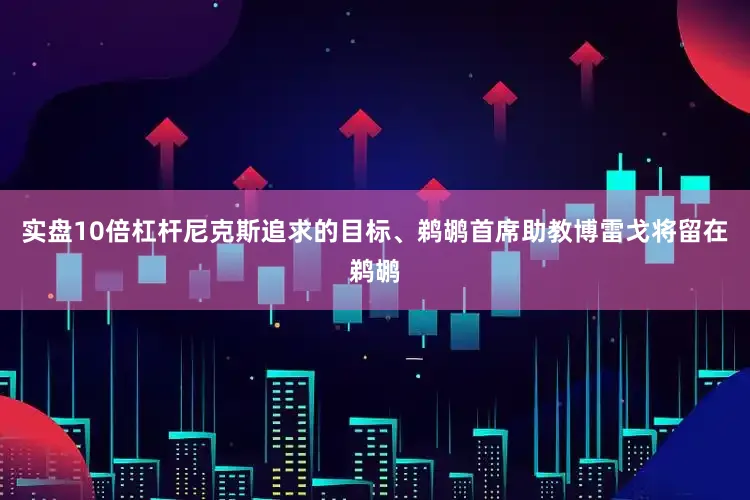 实盘10倍杠杆尼克斯追求的目标、鹈鹕首席助教博雷戈将留在鹈鹕