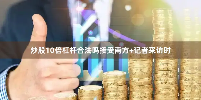 炒股10倍杠杆合法吗接受南方+记者采访时