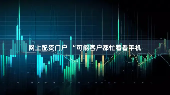 网上配资门户  “可能客户都忙着看手机