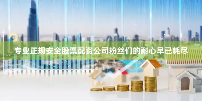 专业正规安全股票配资公司粉丝们的耐心早已耗尽