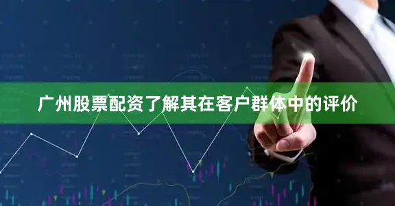 广州股票配资了解其在客户群体中的评价