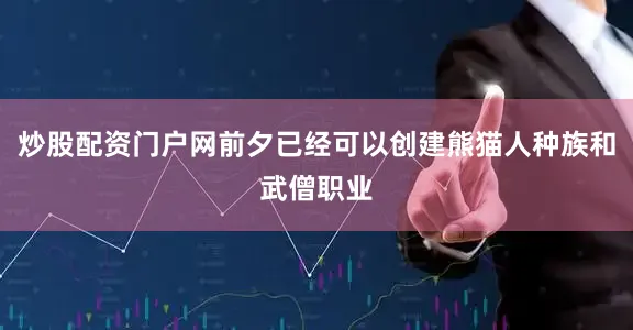 炒股配资门户网前夕已经可以创建熊猫人种族和武僧职业