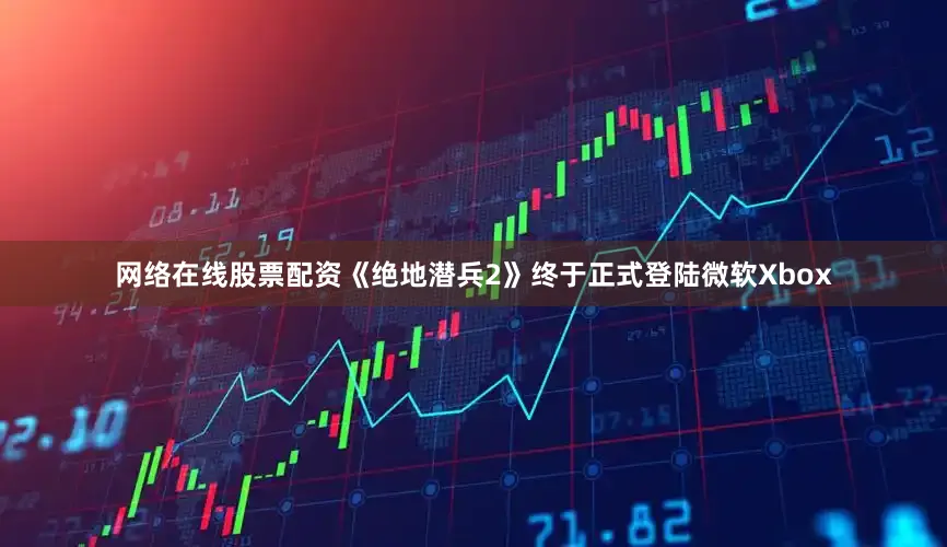 网络在线股票配资《绝地潜兵2》终于正式登陆微软Xbox