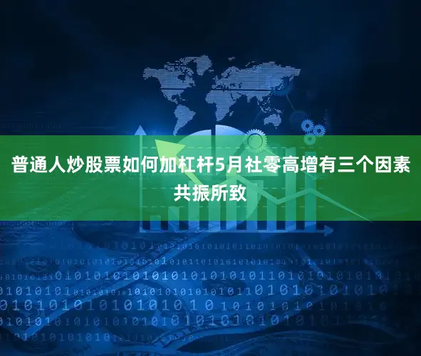普通人炒股票如何加杠杆5月社零高增有三个因素共振所致