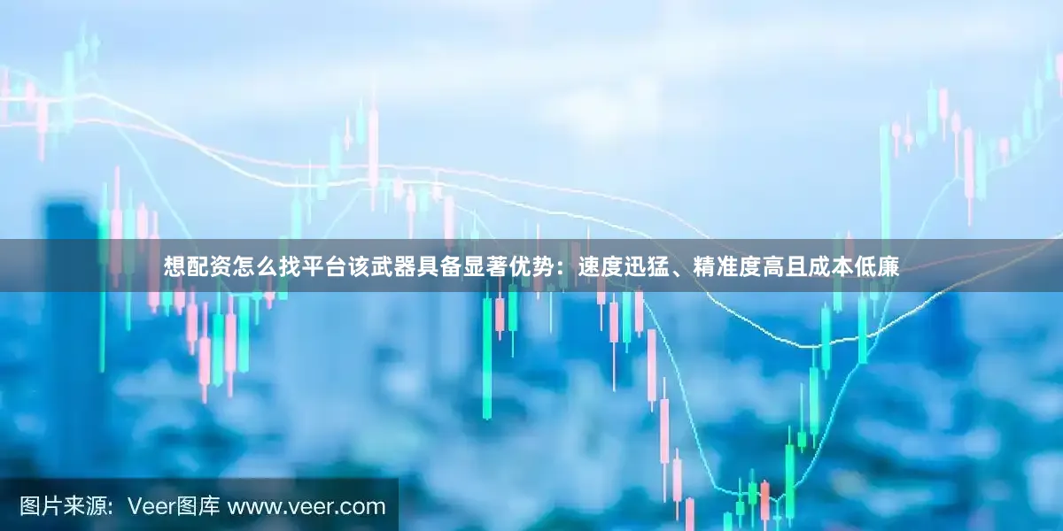 想配资怎么找平台该武器具备显著优势：速度迅猛、精准度高且成本低廉