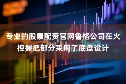 专业的股票配资官网鲁格公司在火控握把部分采用了底盘设计