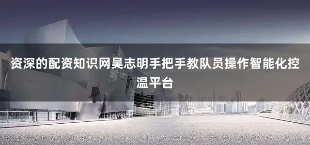 资深的配资知识网吴志明手把手教队员操作智能化控温平台