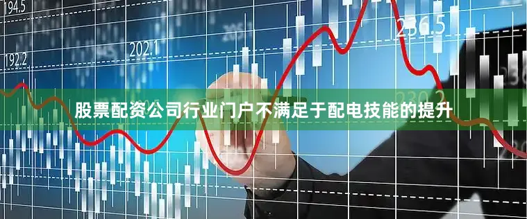 股票配资公司行业门户不满足于配电技能的提升