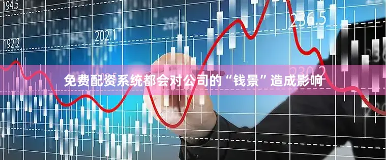免费配资系统都会对公司的“钱景”造成影响