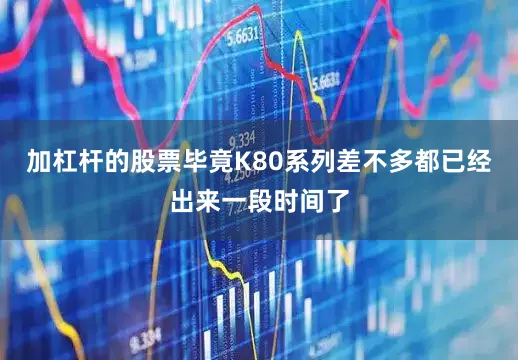 加杠杆的股票毕竟K80系列差不多都已经出来一段时间了