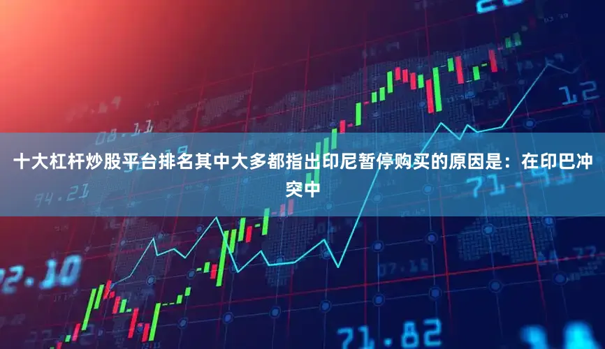 十大杠杆炒股平台排名其中大多都指出印尼暂停购买的原因是：在印巴冲突中