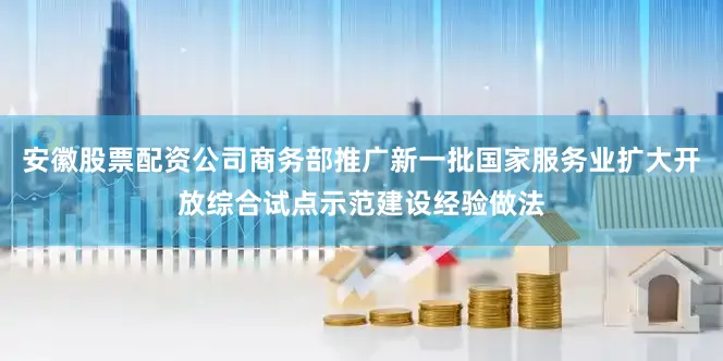 安徽股票配资公司商务部推广新一批国家服务业扩大开放综合试点示范建设经验做法