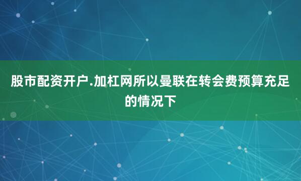 股市配资开户.加杠网所以曼联在转会费预算充足的情况下