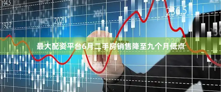 最大配资平台6月二手房销售降至九个月低点