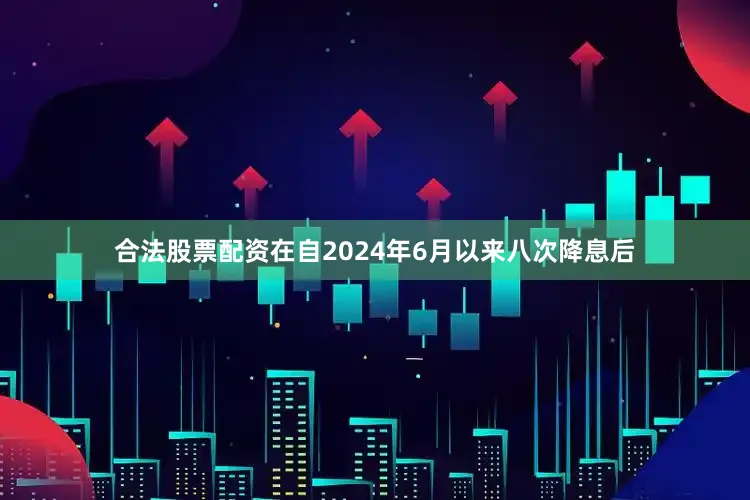 合法股票配资在自2024年6月以来八次降息后