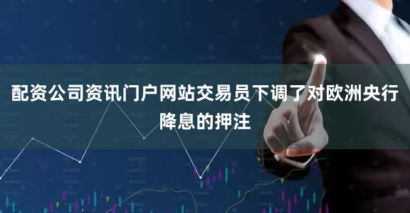 配资公司资讯门户网站交易员下调了对欧洲央行降息的押注