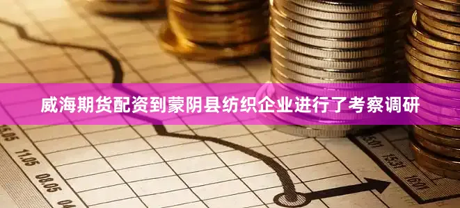 威海期货配资到蒙阴县纺织企业进行了考察调研