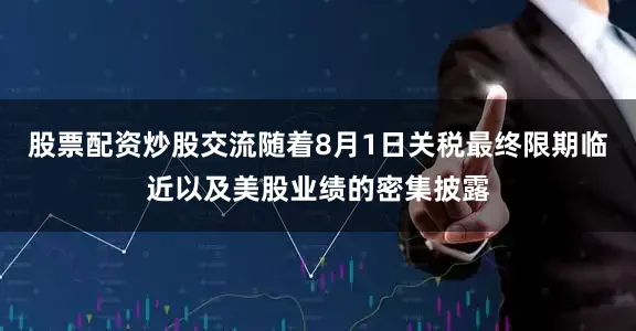股票配资炒股交流随着8月1日关税最终限期临近以及美股业绩的密集披露