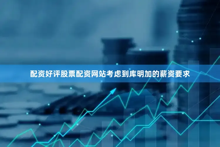 配资好评股票配资网站　　考虑到库明加的薪资要求