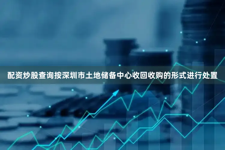 配资炒股查询按深圳市土地储备中心收回收购的形式进行处置