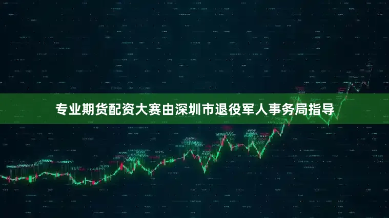专业期货配资大赛由深圳市退役军人事务局指导