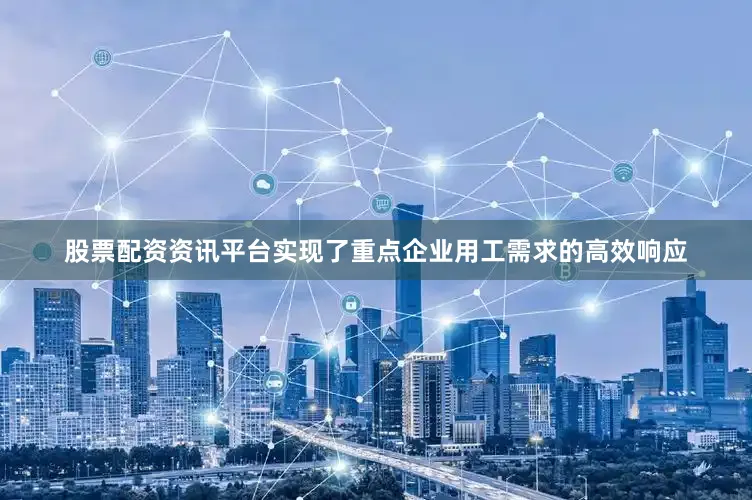 股票配资资讯平台实现了重点企业用工需求的高效响应