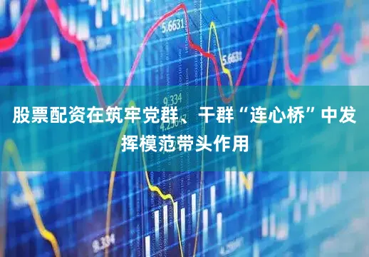 股票配资在筑牢党群、干群“连心桥”中发挥模范带头作用