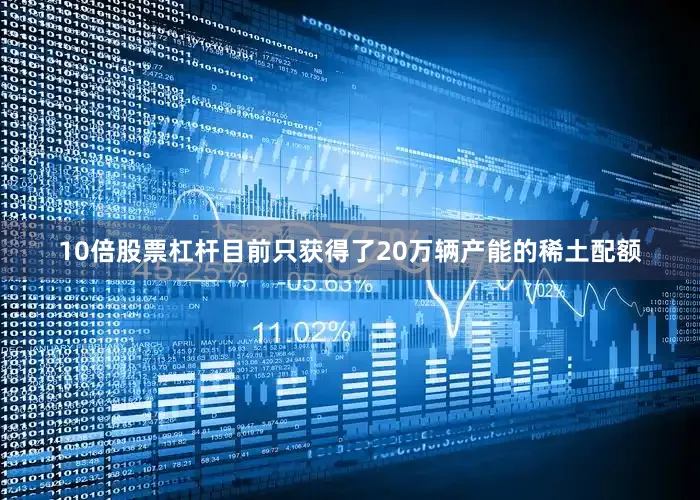 10倍股票杠杆目前只获得了20万辆产能的稀土配额