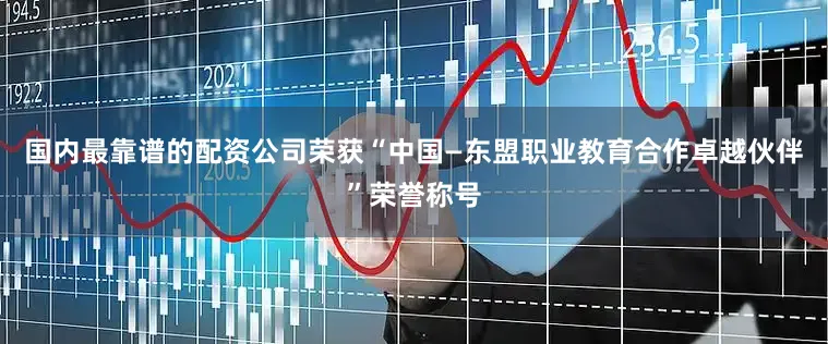 国内最靠谱的配资公司荣获“中国—东盟职业教育合作卓越伙伴”荣誉称号