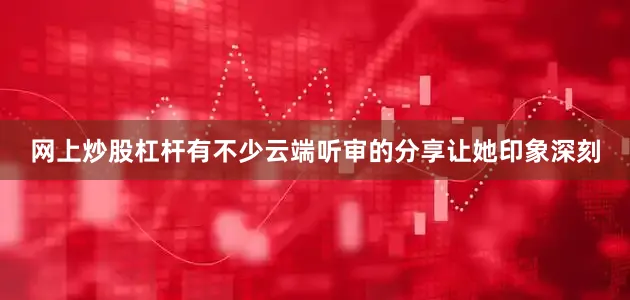 网上炒股杠杆有不少云端听审的分享让她印象深刻