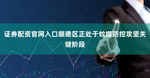 证券配资官网入口顺德区正处于蚊媒防控攻坚关键阶段