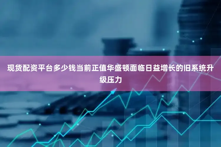 现货配资平台多少钱　　当前正值华盛顿面临日益增长的旧系统升级压力