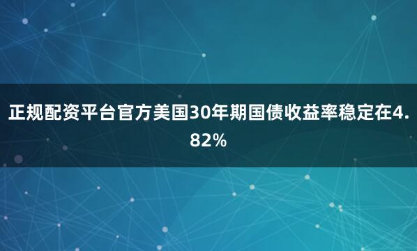 正规配资平台官方美国30年期国债收益率稳定在4.82%