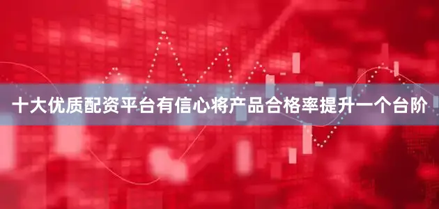 十大优质配资平台有信心将产品合格率提升一个台阶