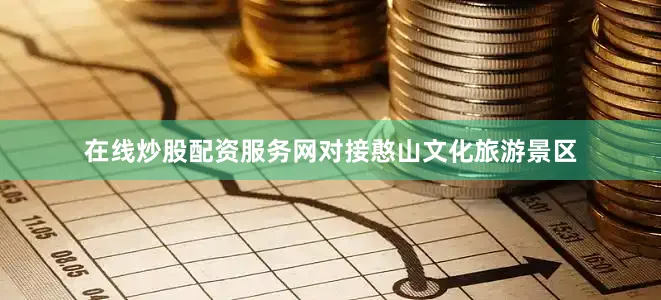 在线炒股配资服务网对接憨山文化旅游景区