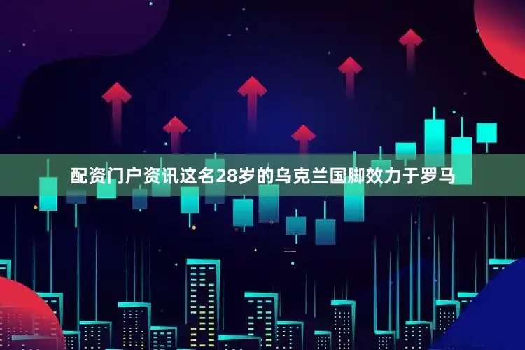 配资门户资讯这名28岁的乌克兰国脚效力于罗马