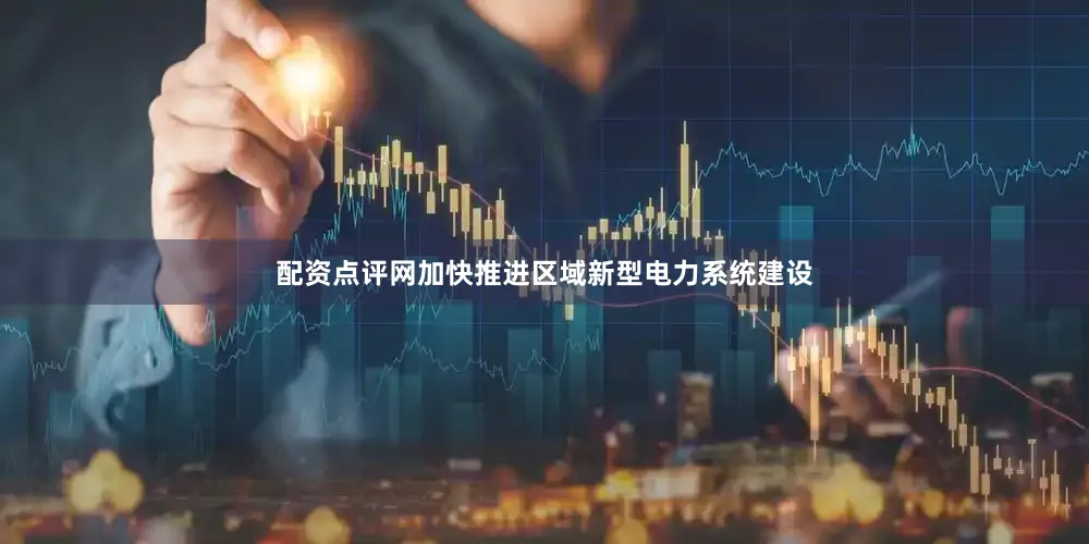配资点评网加快推进区域新型电力系统建设