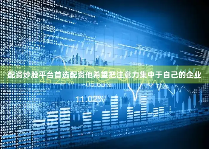 配资炒股平台首选配资他希望把注意力集中于自己的企业