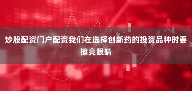 炒股配资门户配资我们在选择创新药的投资品种时要擦亮眼睛