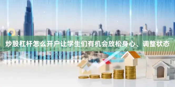 炒股杠杆怎么开户让学生们有机会放松身心、调整状态