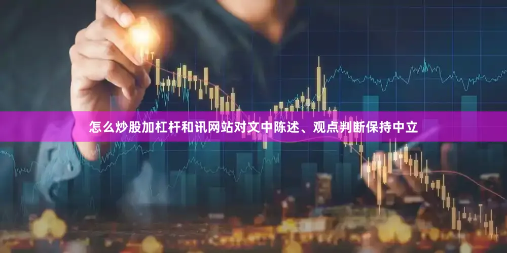 怎么炒股加杠杆和讯网站对文中陈述、观点判断保持中立