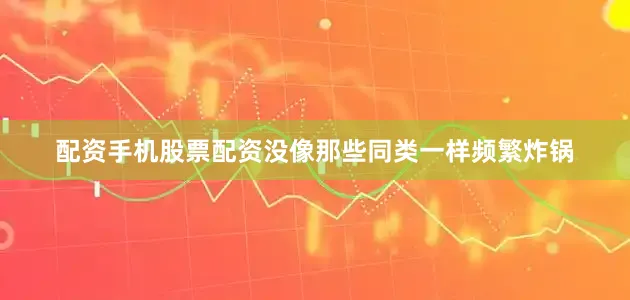 配资手机股票配资没像那些同类一样频繁炸锅