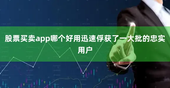 股票买卖app哪个好用迅速俘获了一大批的忠实用户