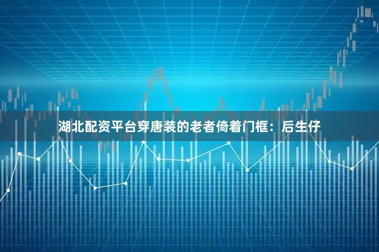 湖北配资平台穿唐装的老者倚着门框：后生仔