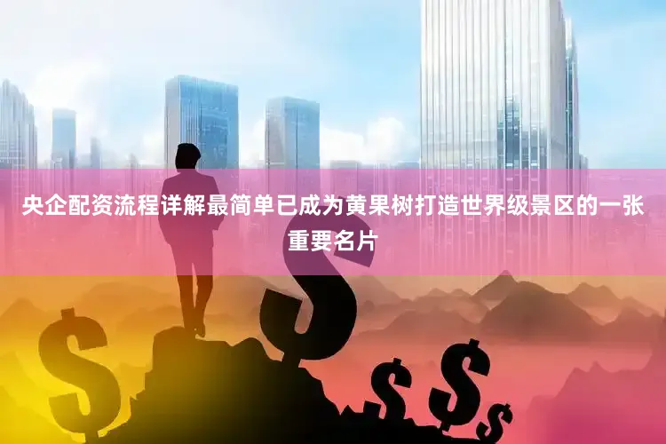 央企配资流程详解最简单已成为黄果树打造世界级景区的一张重要名片