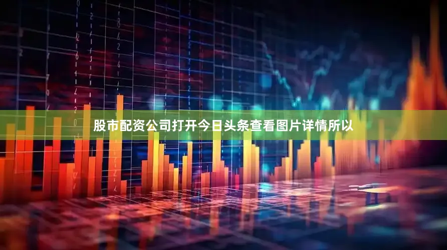 股市配资公司打开今日头条查看图片详情所以